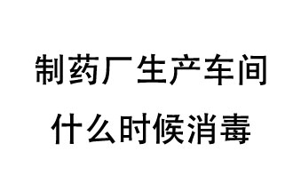 制藥廠生產(chǎn)車間什么時候消毒？